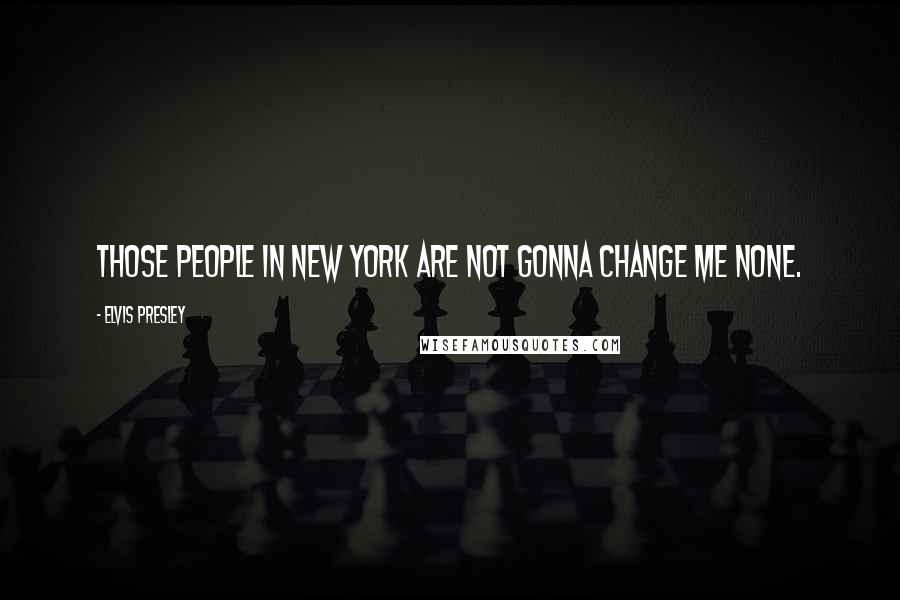 Elvis Presley Quotes: Those people in New York are not gonna change me none.