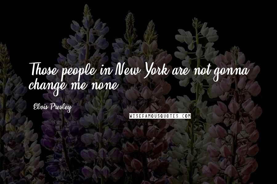Elvis Presley Quotes: Those people in New York are not gonna change me none.