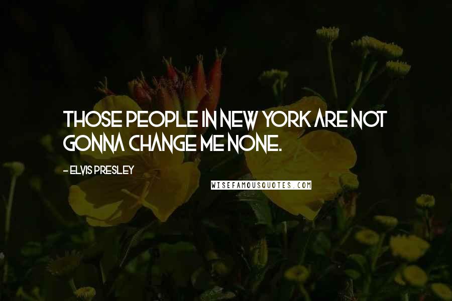 Elvis Presley Quotes: Those people in New York are not gonna change me none.