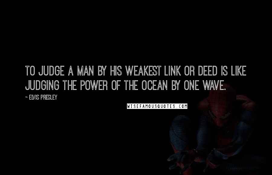 Elvis Presley Quotes: To judge a man by his weakest link or deed is like judging the power of the ocean by one wave.