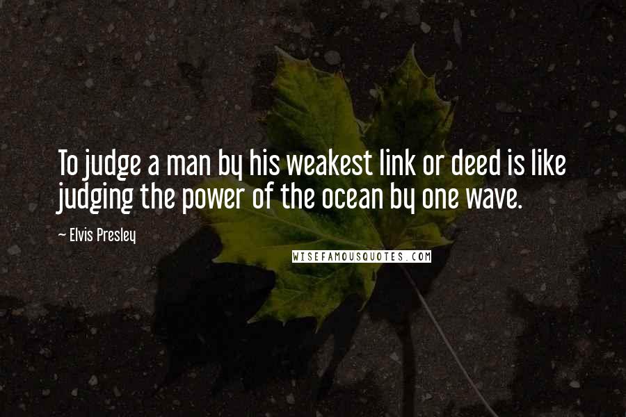 Elvis Presley Quotes: To judge a man by his weakest link or deed is like judging the power of the ocean by one wave.