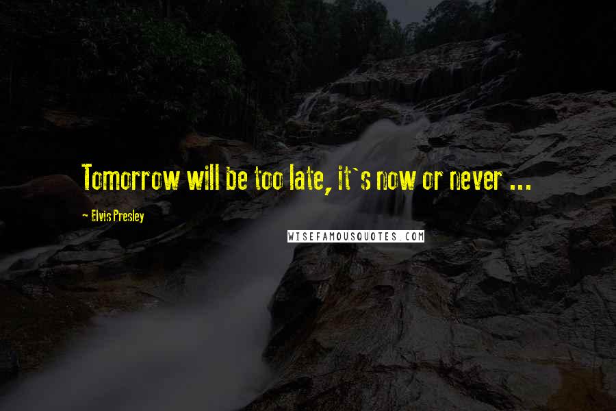 Elvis Presley Quotes: Tomorrow will be too late, it's now or never ...