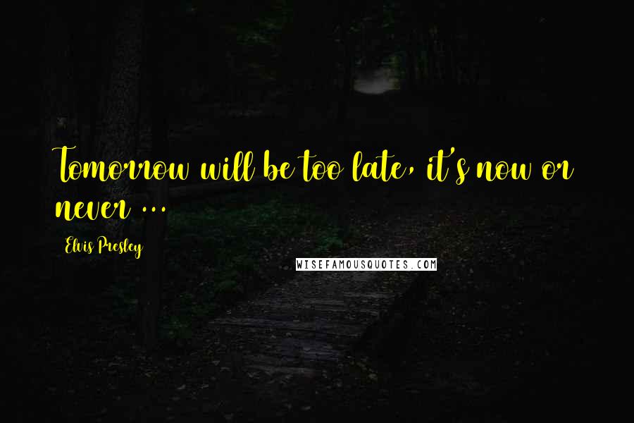 Elvis Presley Quotes: Tomorrow will be too late, it's now or never ...