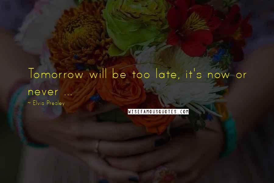 Elvis Presley Quotes: Tomorrow will be too late, it's now or never ...