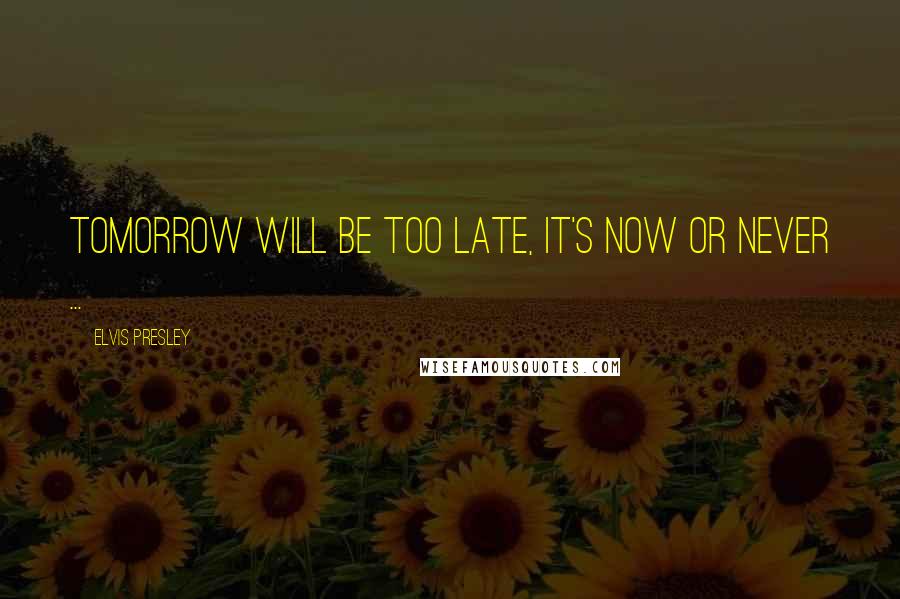 Elvis Presley Quotes: Tomorrow will be too late, it's now or never ...