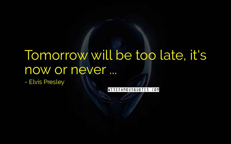 Elvis Presley Quotes: Tomorrow will be too late, it's now or never ...