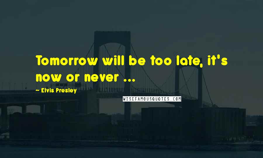 Elvis Presley Quotes: Tomorrow will be too late, it's now or never ...