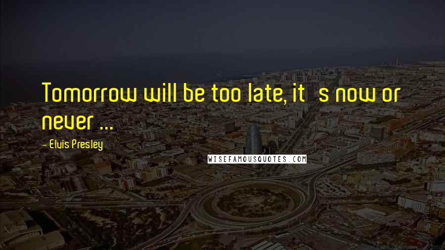 Elvis Presley Quotes: Tomorrow will be too late, it's now or never ...