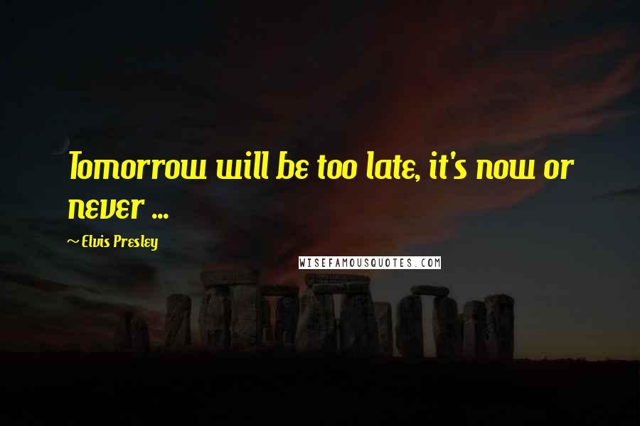 Elvis Presley Quotes: Tomorrow will be too late, it's now or never ...