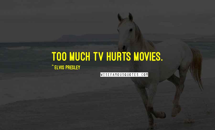 Elvis Presley Quotes: Too much TV hurts movies.