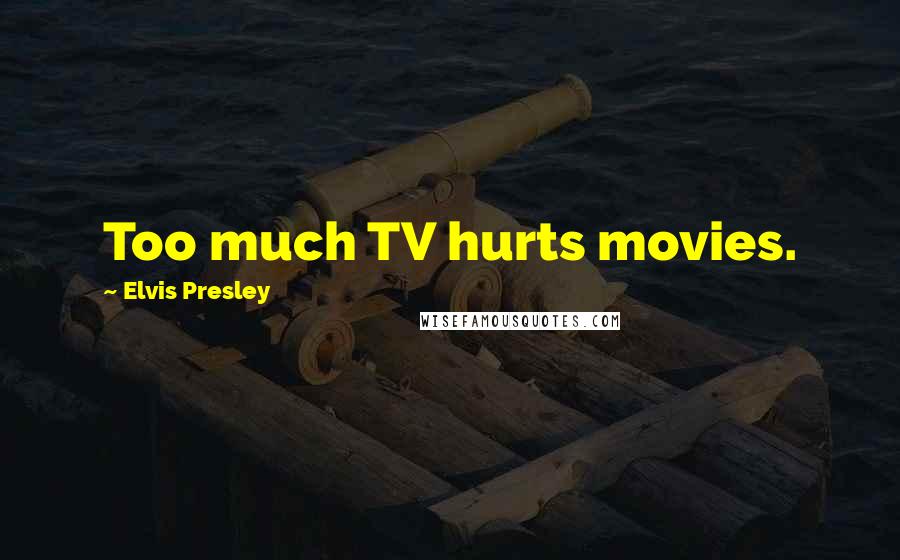 Elvis Presley Quotes: Too much TV hurts movies.