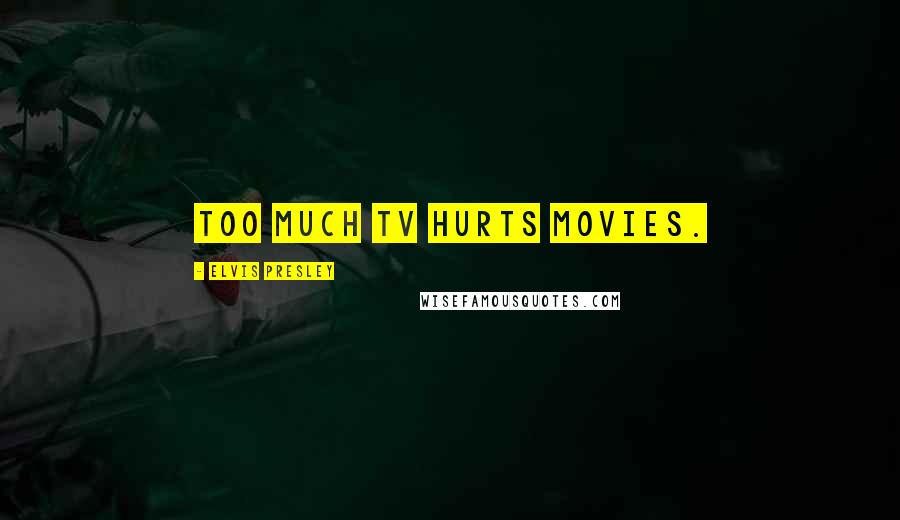 Elvis Presley Quotes: Too much TV hurts movies.