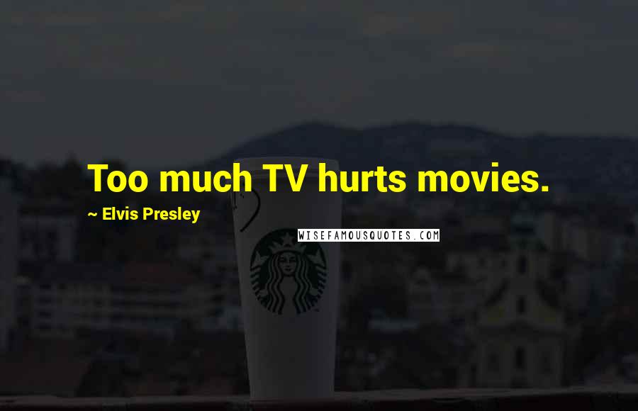 Elvis Presley Quotes: Too much TV hurts movies.