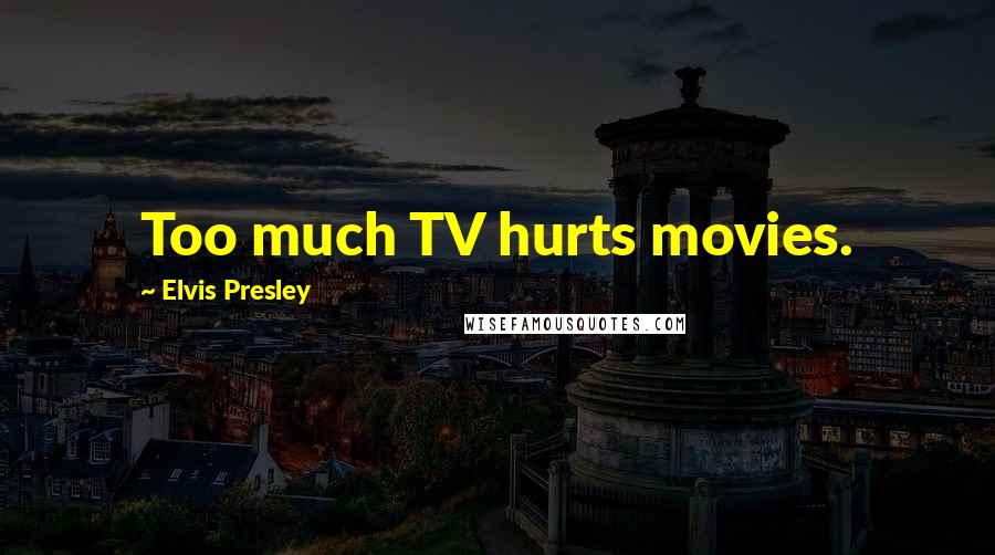 Elvis Presley Quotes: Too much TV hurts movies.