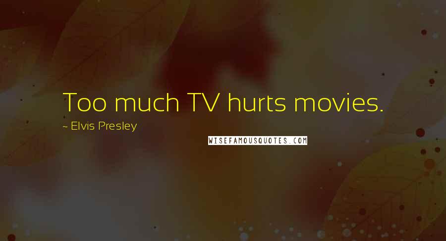 Elvis Presley Quotes: Too much TV hurts movies.