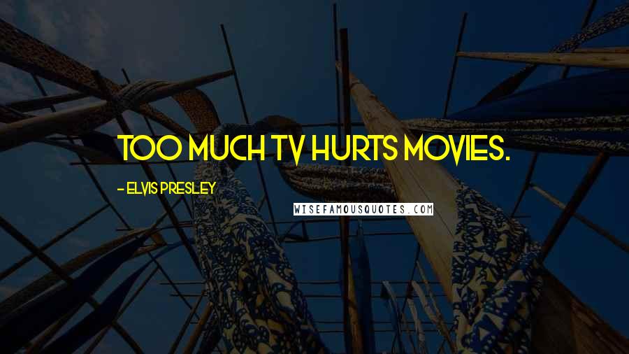 Elvis Presley Quotes: Too much TV hurts movies.