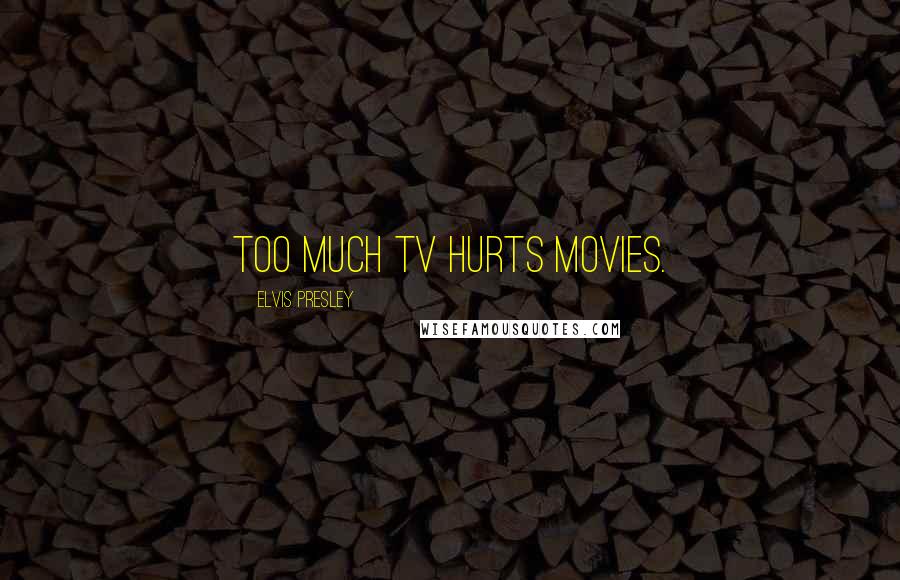 Elvis Presley Quotes: Too much TV hurts movies.