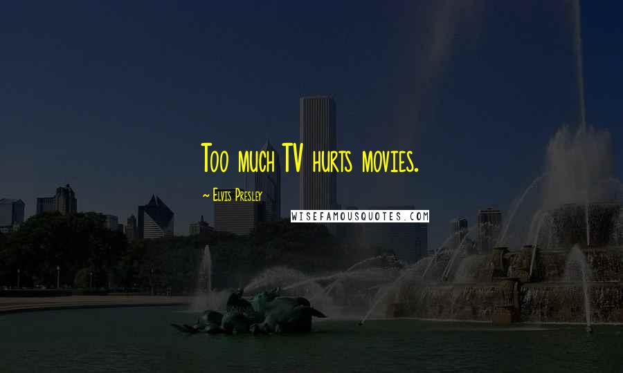 Elvis Presley Quotes: Too much TV hurts movies.