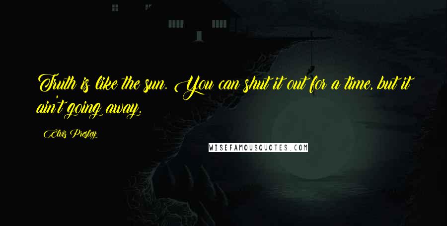 Elvis Presley Quotes: Truth is like the sun. You can shut it out for a time, but it ain't going away.
