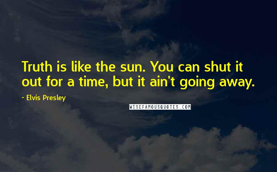 Elvis Presley Quotes: Truth is like the sun. You can shut it out for a time, but it ain't going away.