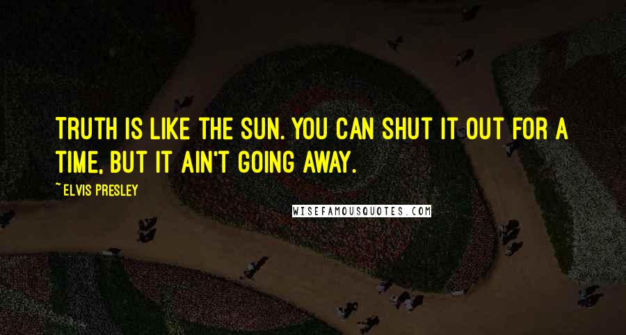 Elvis Presley Quotes: Truth is like the sun. You can shut it out for a time, but it ain't going away.