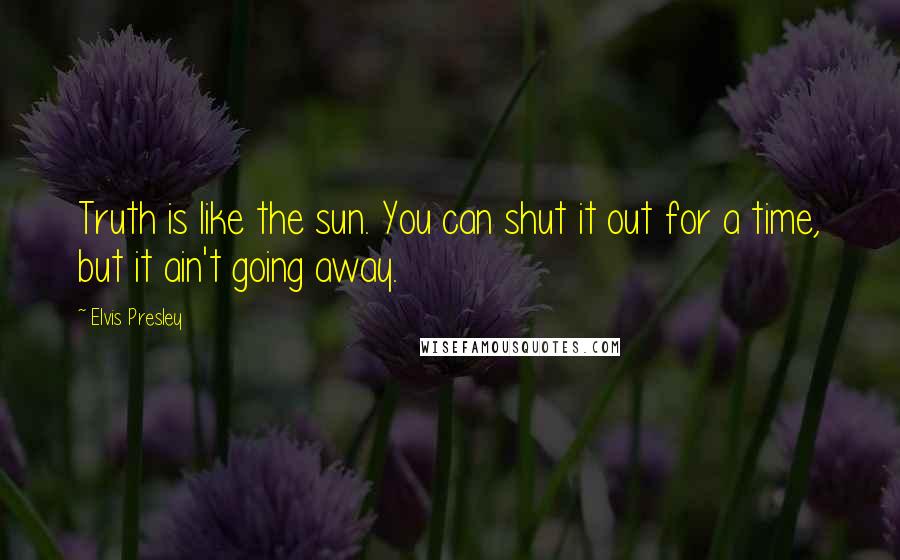 Elvis Presley Quotes: Truth is like the sun. You can shut it out for a time, but it ain't going away.