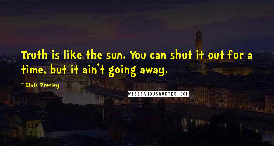 Elvis Presley Quotes: Truth is like the sun. You can shut it out for a time, but it ain't going away.