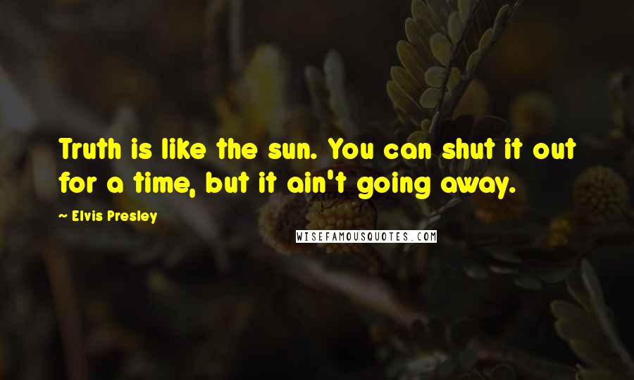 Elvis Presley Quotes: Truth is like the sun. You can shut it out for a time, but it ain't going away.