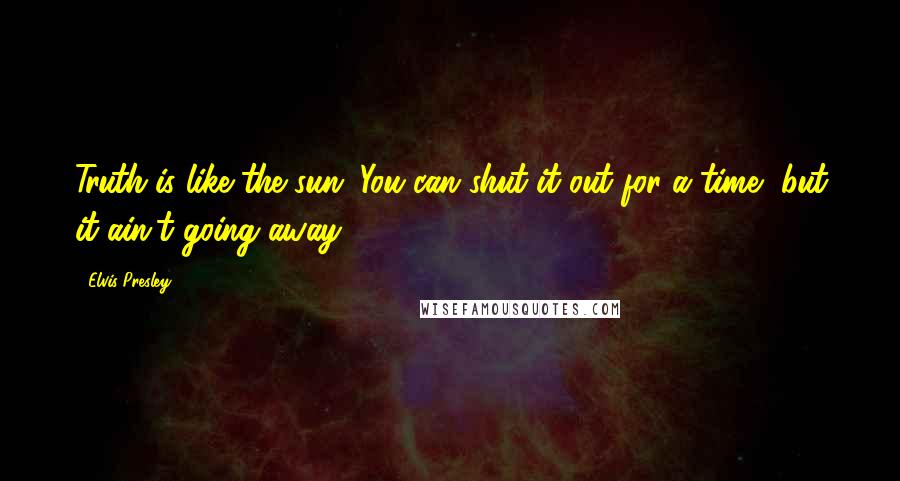 Elvis Presley Quotes: Truth is like the sun. You can shut it out for a time, but it ain't going away.
