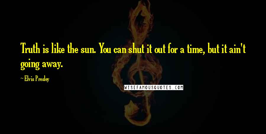 Elvis Presley Quotes: Truth is like the sun. You can shut it out for a time, but it ain't going away.