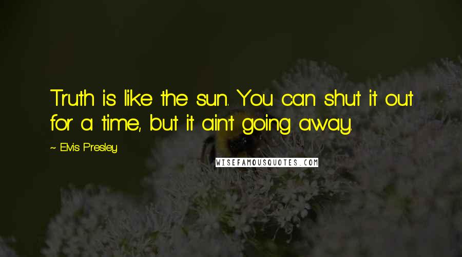 Elvis Presley Quotes: Truth is like the sun. You can shut it out for a time, but it ain't going away.