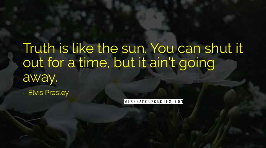 Elvis Presley Quotes: Truth is like the sun. You can shut it out for a time, but it ain't going away.