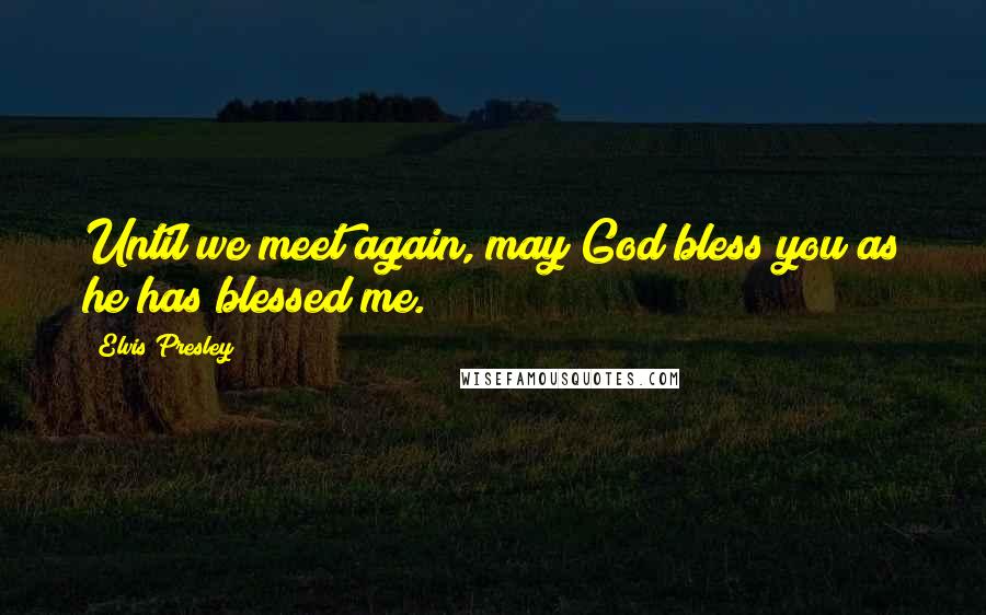 Elvis Presley Quotes: Until we meet again, may God bless you as he has blessed me.