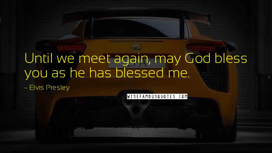 Elvis Presley Quotes: Until we meet again, may God bless you as he has blessed me.
