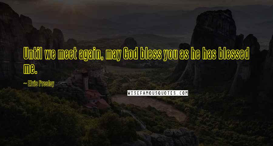 Elvis Presley Quotes: Until we meet again, may God bless you as he has blessed me.