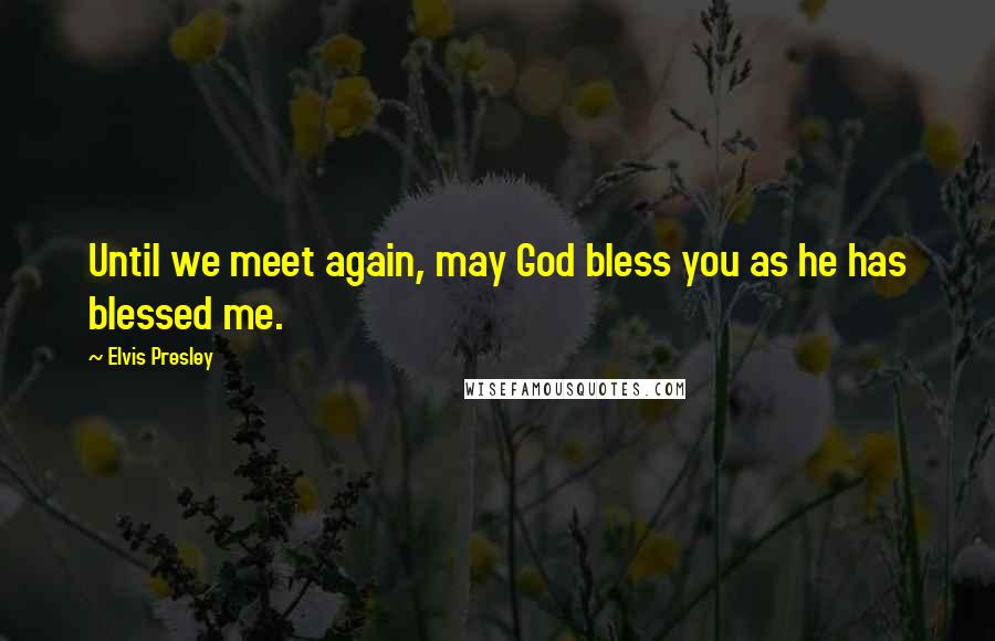 Elvis Presley Quotes: Until we meet again, may God bless you as he has blessed me.