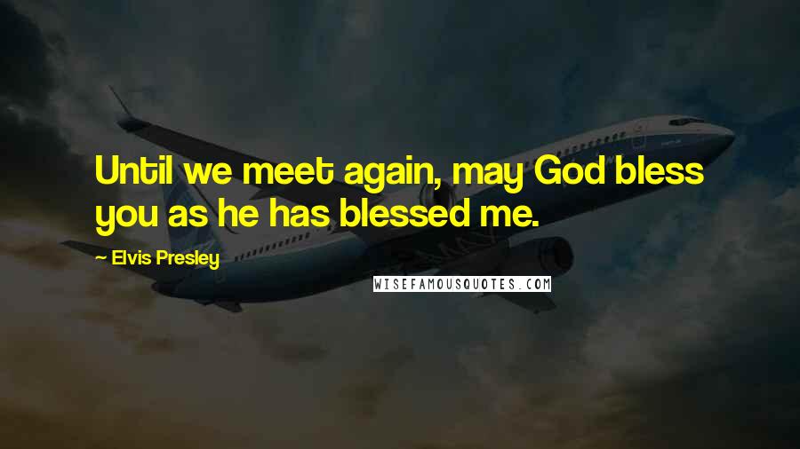 Elvis Presley Quotes: Until we meet again, may God bless you as he has blessed me.