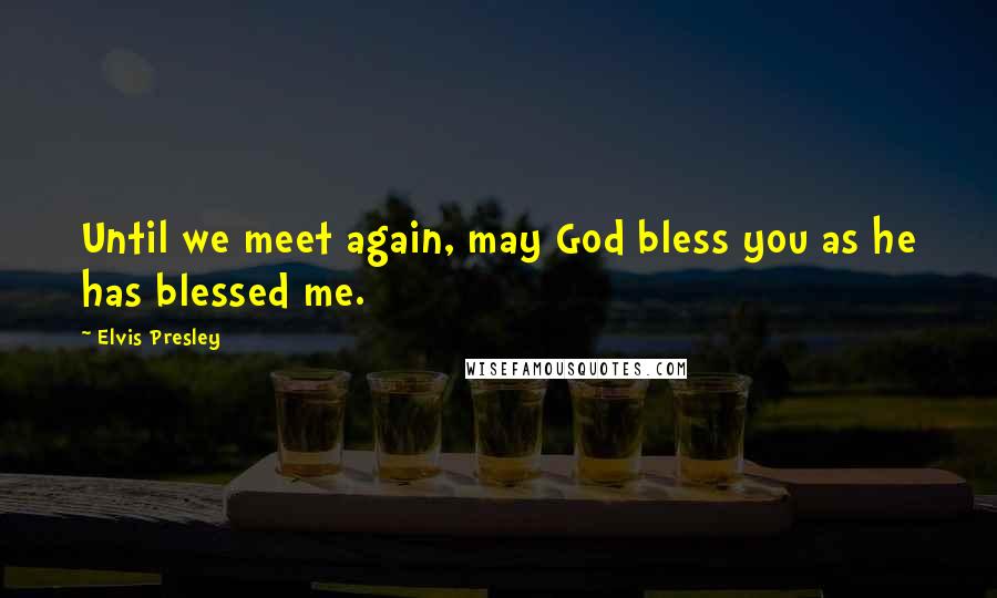 Elvis Presley Quotes: Until we meet again, may God bless you as he has blessed me.