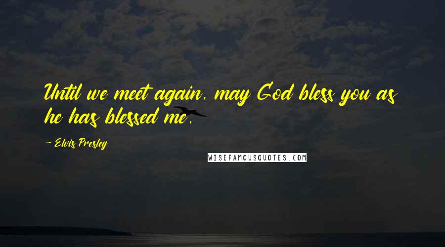 Elvis Presley Quotes: Until we meet again, may God bless you as he has blessed me.