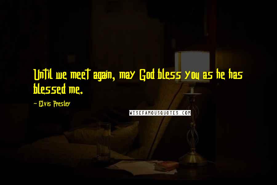 Elvis Presley Quotes: Until we meet again, may God bless you as he has blessed me.