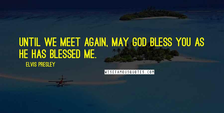 Elvis Presley Quotes: Until we meet again, may God bless you as he has blessed me.