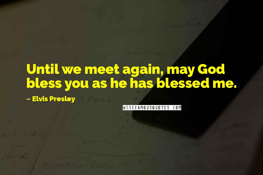 Elvis Presley Quotes: Until we meet again, may God bless you as he has blessed me.