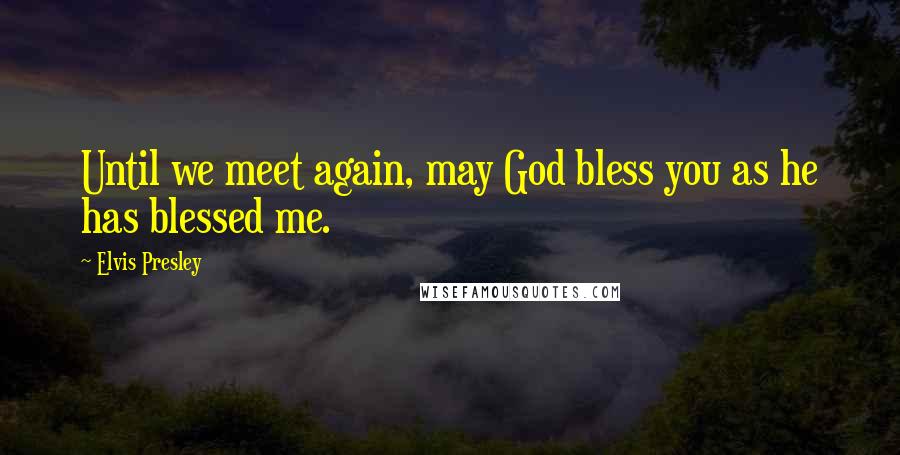 Elvis Presley Quotes: Until we meet again, may God bless you as he has blessed me.