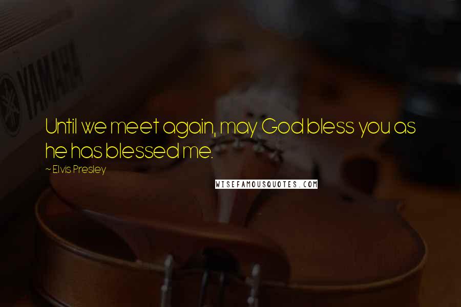 Elvis Presley Quotes: Until we meet again, may God bless you as he has blessed me.