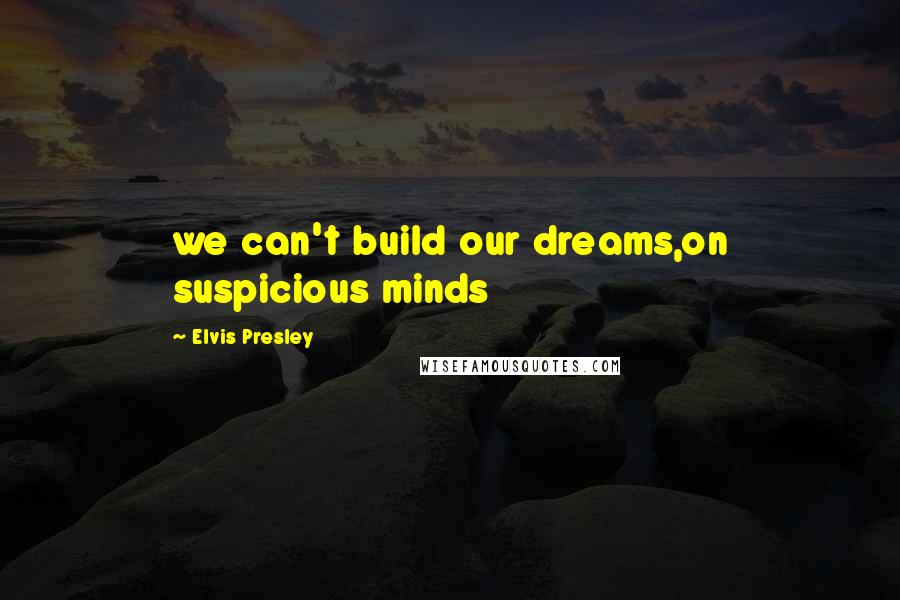 Elvis Presley Quotes: we can't build our dreams,on suspicious minds