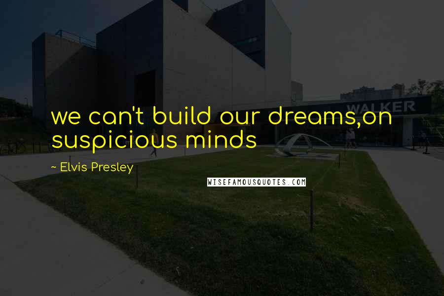 Elvis Presley Quotes: we can't build our dreams,on suspicious minds