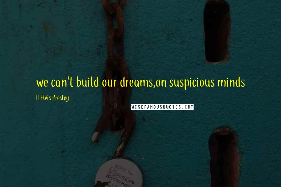 Elvis Presley Quotes: we can't build our dreams,on suspicious minds