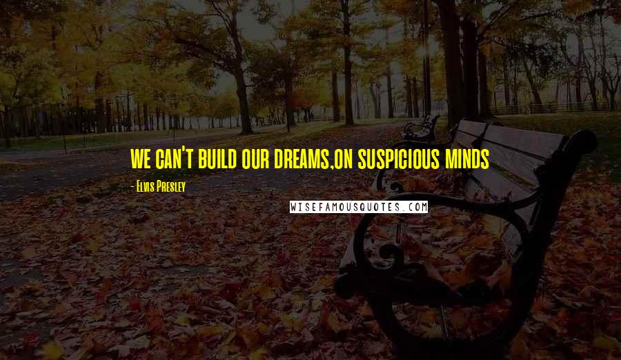 Elvis Presley Quotes: we can't build our dreams,on suspicious minds