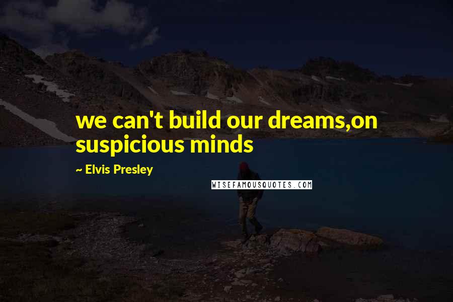 Elvis Presley Quotes: we can't build our dreams,on suspicious minds