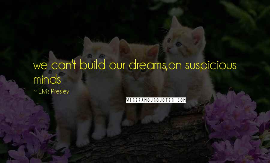 Elvis Presley Quotes: we can't build our dreams,on suspicious minds